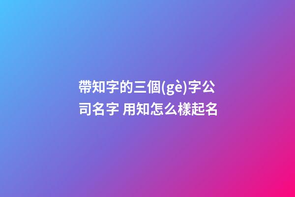 帶知字的三個(gè)字公司名字 用知怎么樣起名-第1張-公司起名-玄機(jī)派